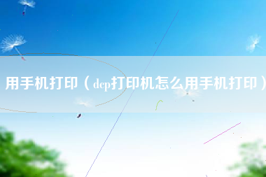 用手机打印(dcp打印机怎么用手机打印)